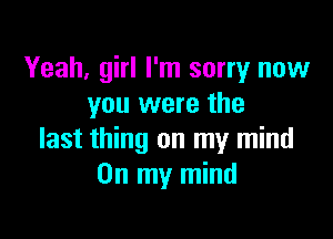 Yeah, girl I'm sorry now
you were the

last thing on my mind
On my mind