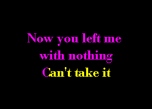 Now you left me

with nothing
Can't take it