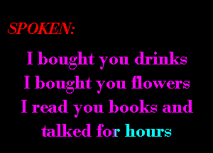 SPOKEN-

I bought you drinks
I bought you flowers

I read you books and
talked for hours