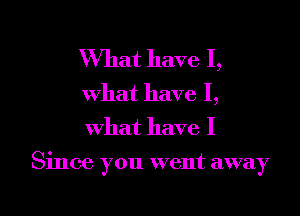 What have I,
What have I,
What have I

Since you went away