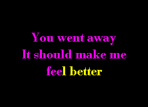 You went away

It should make me
feel better