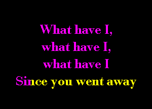 What have I,
What have I,
What have I

Since you went away