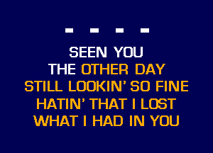 SEEN YOU
THE OTHER DAY
STILL LUDKIN' SO FINE
HATIN' THAT I LOST
WHAT I HAD IN YOU