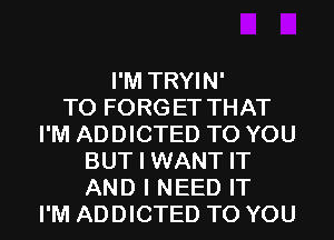 I'M TRYIN'

T0 FORGET THAT
I'M ADDICTED TO YOU
BUT I WANT IT
AND I NEED IT
I'M ADDICTED TO YOU