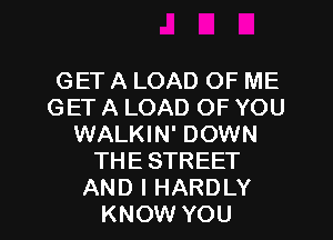 GET A LOAD OF ME
GET A LOAD OF YOU
WALKIN' DOWN
THE STREET

AND I HARDLY
KNOW YOU I