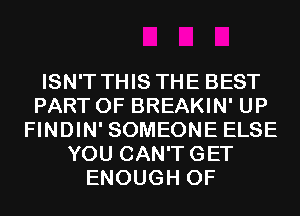 ISN'T THIS THE BEST
PART OF BREAKIN' UP
FINDIN' SOMEONE ELSE
YOU CAN'TGET
ENOUGH 0F