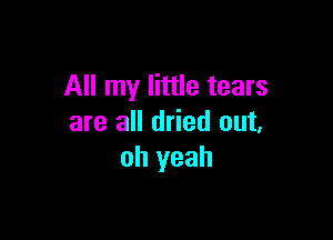 All my little tears

are all dried out,
oh yeah