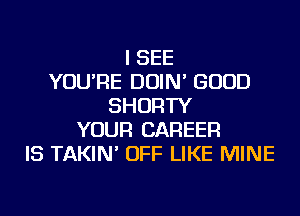 I SEE
YOU'RE DOIN' GOOD
SHORTY
YOUR CAREER
IS TAKIN' OFF LIKE MINE