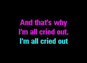 And that's why

I'm all cried out,
I'm all cried out