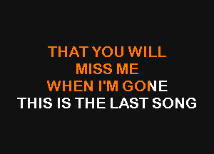 THAT YOU WILL
MISS ME

WHEN I'M GONE
THIS IS THE LAST SONG