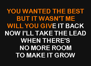 YOU WANTED THE BEST
BUT IT WASN'T ME
WILL YOU GIVE IT BACK
NOW I'LL TAKETHE LEAD
WHEN THERE'S
NO MORE ROOM
TO MAKE IT GROW