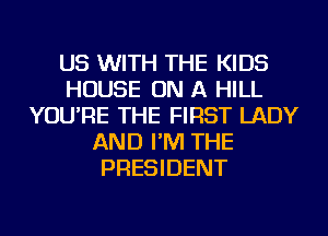 US WITH THE KIDS
HOUSE ON A HILL
YOU'RE THE FIRST LADY
AND I'M THE
PRESIDENT
