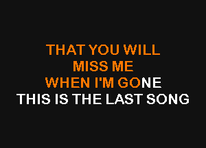 THAT YOU WILL
MISS ME

WHEN I'M GONE
THIS IS THE LAST SONG