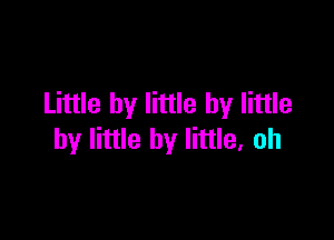 Little by little by little

by little by little, oh