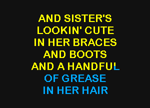 AND SISTER'S
LOOKIN' CUTE
IN HER BRACES

AND BOOTS
AND A HANDFUL
OF GREASE
IN HER HAIR