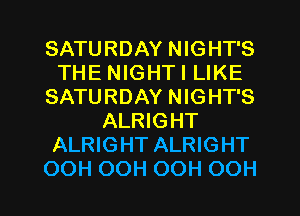 SATURDAY NIGHT'S
THE NIGHTI LIKE
SATURDAY NIGHT'S
ALRIGHT
ALRIGHT ALRIGHT

OOH OOH OOH OOH l