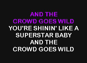 YOU'RE SHININ' LIKE A

SUPERSTAR BABY
AND THE
CROWD GOES WILD