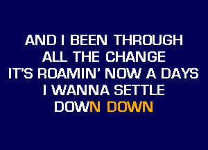 ANDI BEEN THROUGH
ALL THE CHANGE
IT'S ROAMIN' NOW A DAYS
I WANNA SETTLE
DOWN DOWN