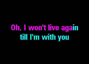 Oh, I won't live again

till I'm with you