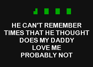 HECAN'T REMEMBER
TIMES THAT HETHOUGHT
DOES MY DADDY
LOVE ME
PROBABLY NOT