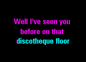 Well I've seen you

before on that
discotheque floor