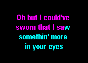 Oh but I could've
sworn that I saw

somethin' more
in your eyes