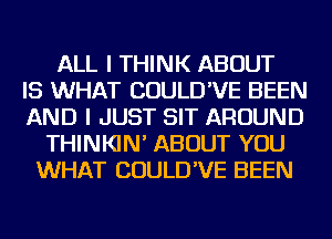 ALL I THINK ABOUT
IS WHAT COULD'VE BEEN
AND I JUST SIT AROUND
THINKIN' ABOUT YOU
WHAT COULD'VE BEEN