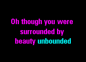 on though you were

surrounded by
beauty unbounded