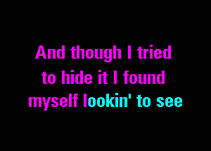 And though I tried

to hide it I found
myself lookin' to see