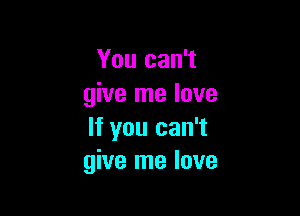 You can't
give me love

If you can't
give me love