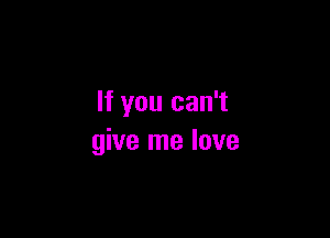 If you can't

give me love