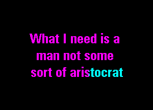 What I need is a

man not some
sort of aristocrat