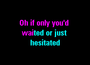 Oh if only you'd

waited or just
hesitated