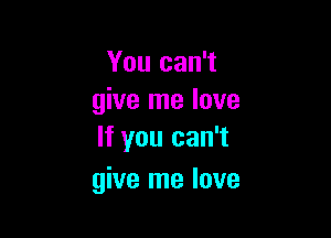 You can't
give me love

If you can't
give me love