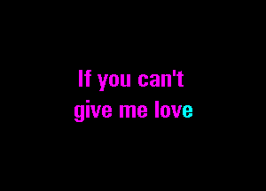 If you can't

give me love