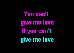 You can't
give me love

If you can't
give me love