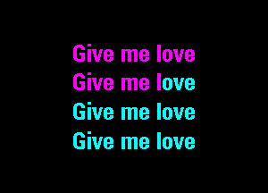 Give me love
Give me love

Give me love
Give me love