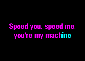 Speed you, speed me.

you're my machine