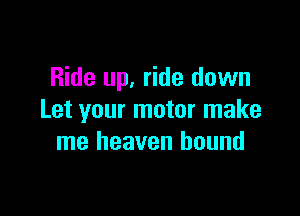 Ride up, ride down

Let your motor make
me heaven hound