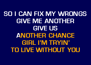 SO I CAN FIX MY WRONGS
GIVE ME ANOTHER
GIVE US
ANOTHER CHANCE
GIRL I'M TRYIN'

TO LIVE WITHOUT YOU