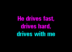 He drives fast,

drives hard.
drives with me