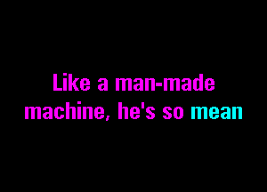 Like a man-made

machine, he's so mean