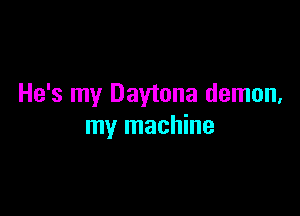 He's my Daytona demon,

my machine