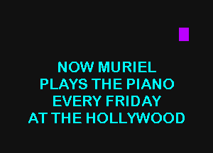 NOW MURIEL

PLAYS THE PIANO
EVERY FRIDAY
AT THE HOLLYWOOD