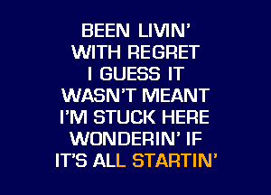 BEEN LIVIN'
WITH REGRET
I GUESS IT
WASN'T MEANT
I'M STUCK HERE
WONDERIN' IF

ITS ALL STARTIN' l