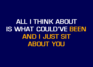 ALL I THINK ABOUT
IS WHAT COULD'VE BEEN
AND I JUST SIT
ABOUT YOU