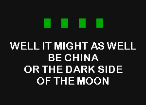 WELL IT MIGHT AS WELL

BECHINA
OR THE DARK SIDE
OF THEMOON