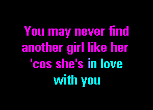 You may never find
another girl like her

'cos she's in love
with you