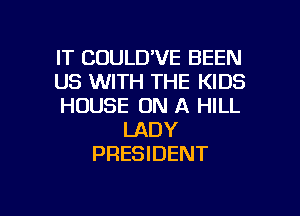 IT CDULD'VE BEEN
US WITH THE KIDS
HOUSE ON A HILL
LADY
PRESIDENT

g