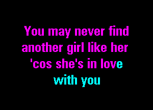 You may never find
another girl like her

'cos she's in love
with you